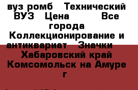 1.1) вуз ромб : Технический ВУЗ › Цена ­ 289 - Все города Коллекционирование и антиквариат » Значки   . Хабаровский край,Комсомольск-на-Амуре г.